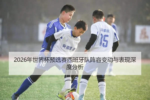 2026年世界杯预选赛西班牙队阵容变动与表现深度分析