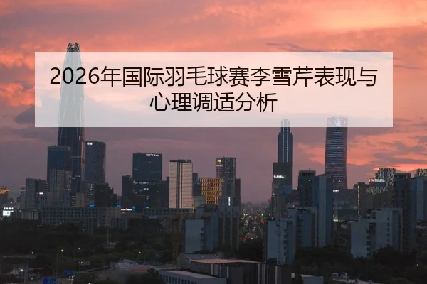 2026年国际羽毛球赛李雪芹表现与心理调适分析