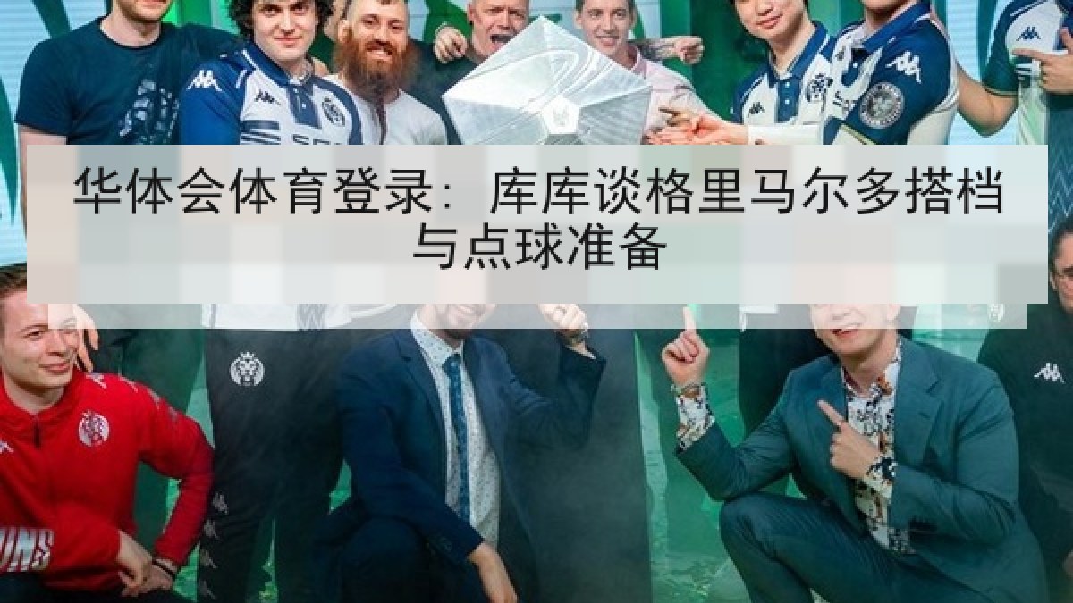 华体会体育登录: 库库谈格里马尔多搭档与点球准备